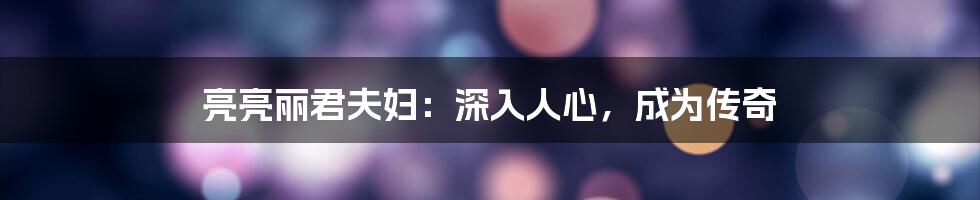 亮亮丽君夫妇：深入人心，成为传奇