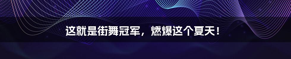 这就是街舞冠军,燃爆这个夏天!