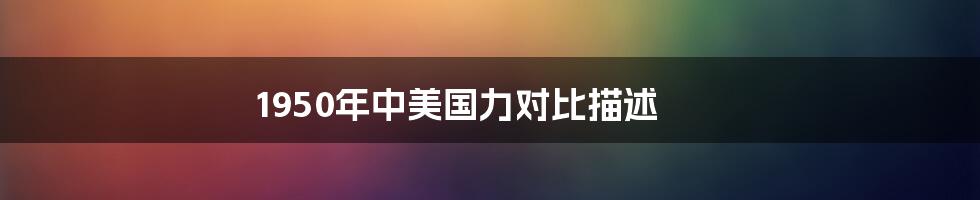 1950年中美国力对比描述