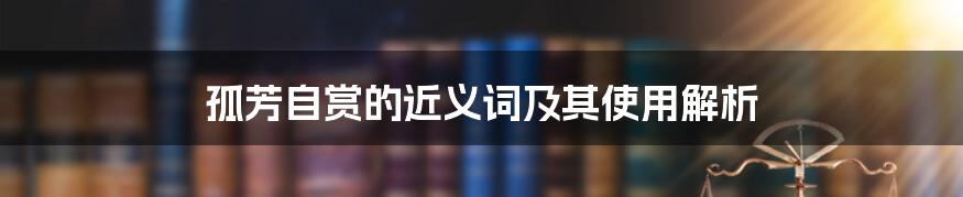 孤芳自赏的近义词及其使用解析