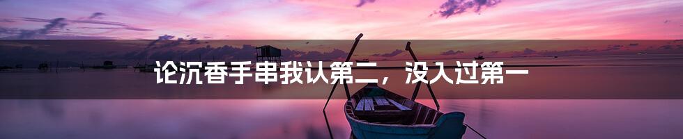 论沉香手串我认第二,没入过第一