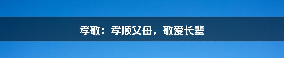 孝敬:孝顺父母,敬爱长辈