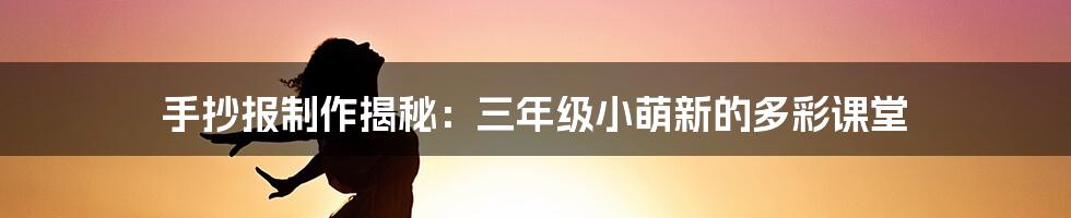 手抄报制作揭秘:三年级小萌新的多彩课堂