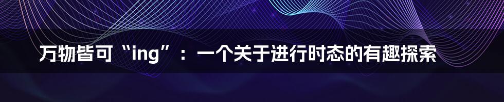万物皆可“ing”:一个关于进行时态的有趣探索