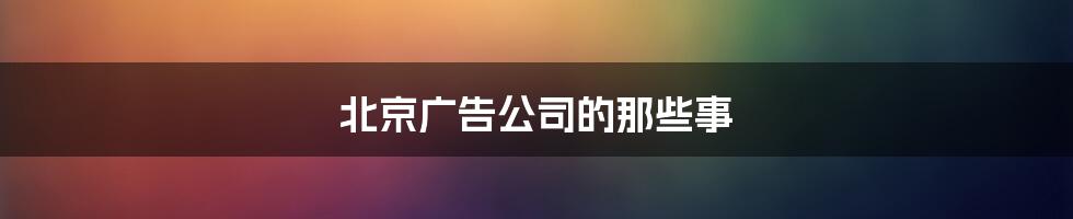 北京广告公司的那些事