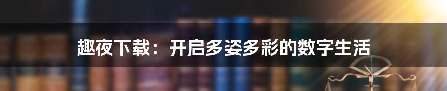 趣夜下载:开启多姿多彩的数字生活