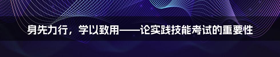 身先力行,学以致用——论实践技能考试的重要性
