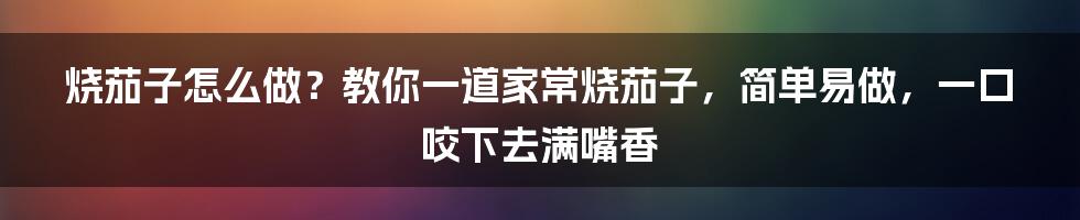 烧茄子怎么做?教你一道家常烧茄子,简单易做,一口咬下去满嘴香