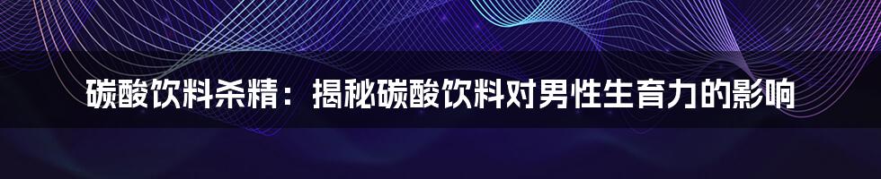 碳酸饮料杀精：揭秘碳酸饮料对男性生育力的影响