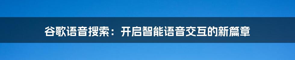 谷歌语音搜索:开启智能语音交互的新篇章