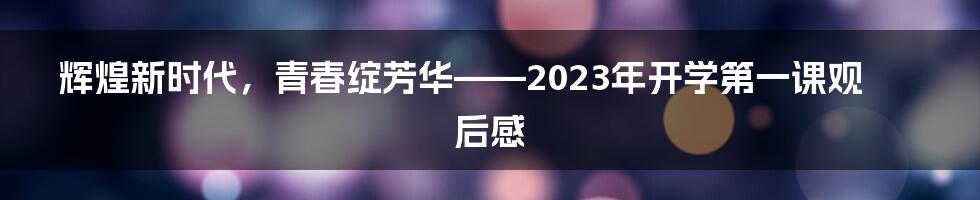 辉煌新时代，青春绽芳华——2023年开学第一课观后感