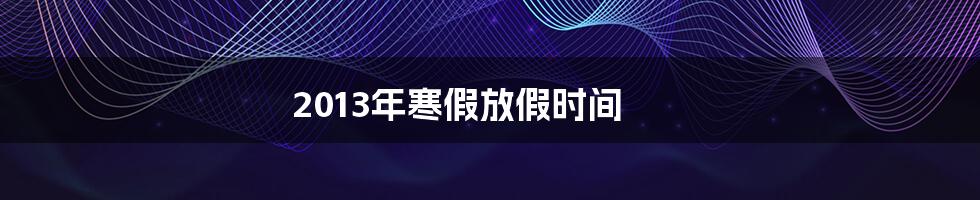 2013年寒假放假时间