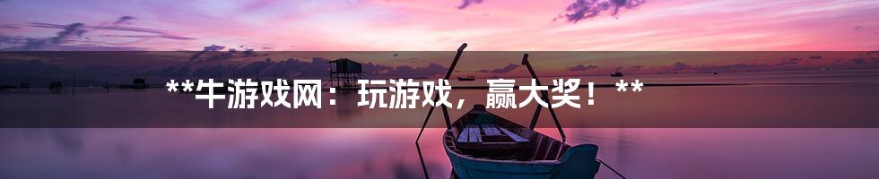 **牛游戏网:玩游戏,赢大奖!**