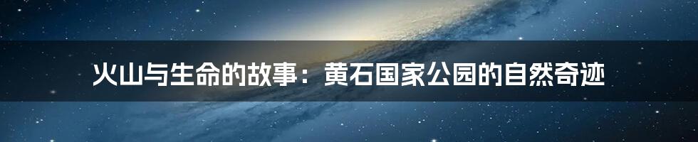 火山与生命的故事:黄石国家公园的自然奇迹