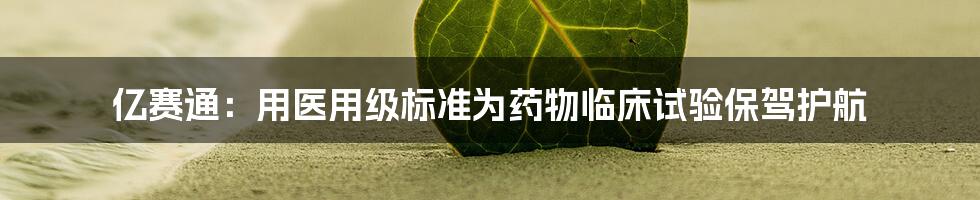 亿赛通：用医用级标准为药物临床试验保驾护航