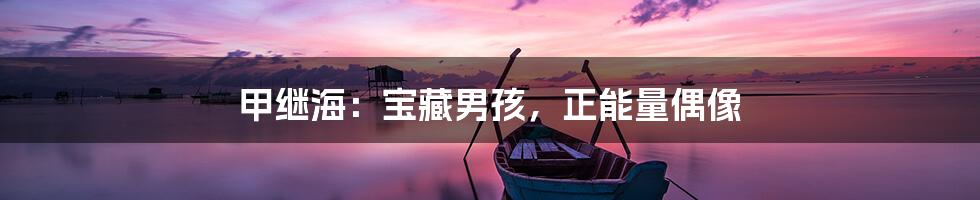 甲继海:宝藏男孩,正能量偶像