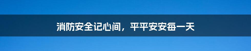 消防安全记心间，平平安安每一天