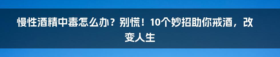 慢性酒精中毒怎么办？别慌！10个妙招助你戒酒，改变人生