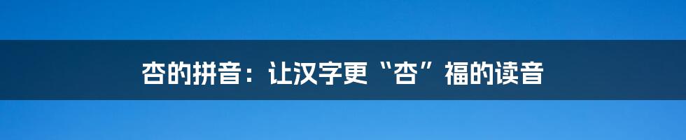 杏的拼音:让汉字更“杏”福的读音