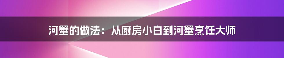河蟹的做法:从厨房小白到河蟹烹饪大师