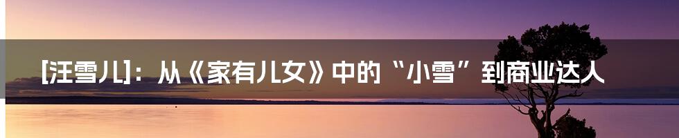 [汪雪儿]：从《家有儿女》中的“小雪”到商业达人