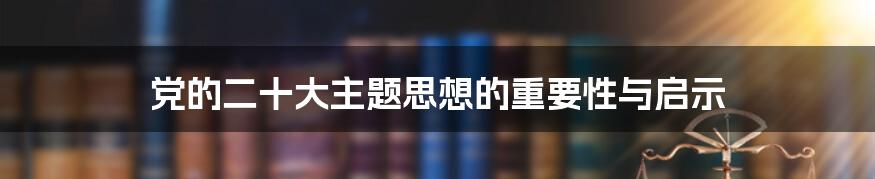 党的二十大主题思想的重要性与启示