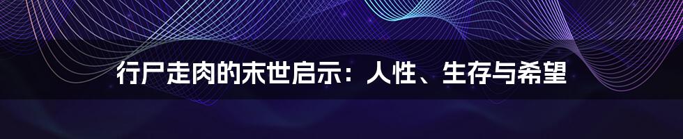 行尸走肉的末世启示：人性、生存与希望