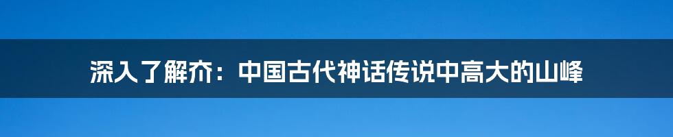 深入了解夼：中国古代神话传说中高大的山峰