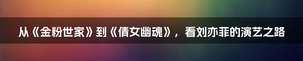 从《金粉世家》到《倩女幽魂》，看刘亦菲的演艺之路