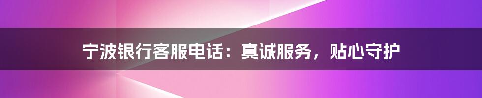 宁波银行客服电话:真诚服务,贴心守护