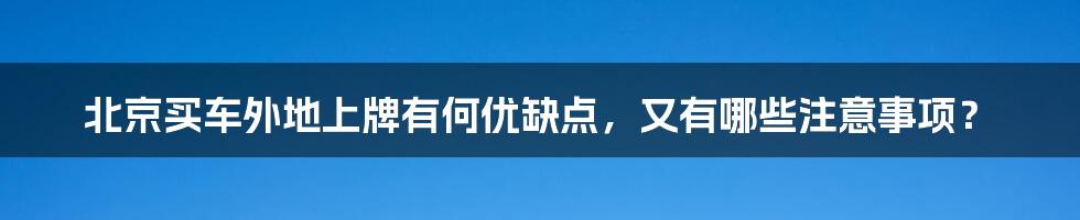 北京买车外地上牌有何优缺点,又有哪些注意事项?