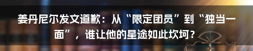 姜丹尼尔发文道歉:从“限定团员”到“独当一面”,谁让他的星途如此坎坷?
