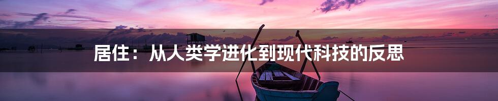 居住:从人类学进化到现代科技的反思
