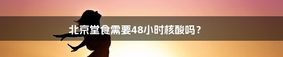 北京堂食需要48小时核酸吗?