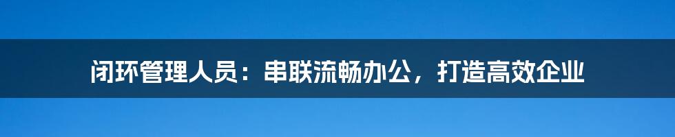 闭环管理人员：串联流畅办公，打造高效企业