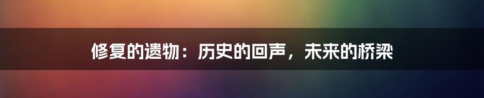 修复的遗物:历史的回声,未来的桥梁