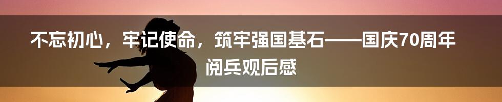 不忘初心，牢记使命，筑牢强国基石——国庆70周年阅兵观后感