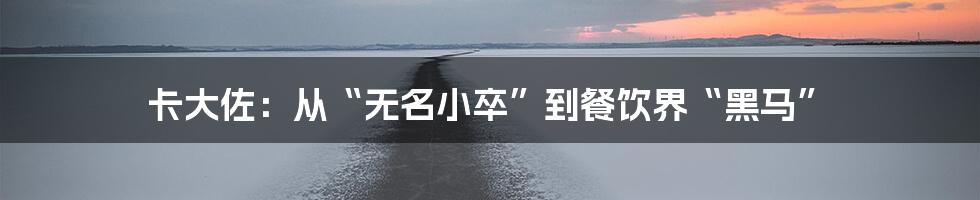 卡大佐:从“无名小卒”到餐饮界“黑马”