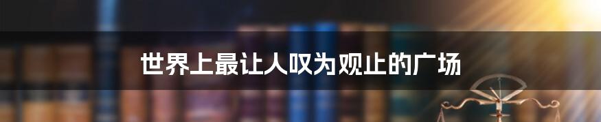 世界上最让人叹为观止的广场