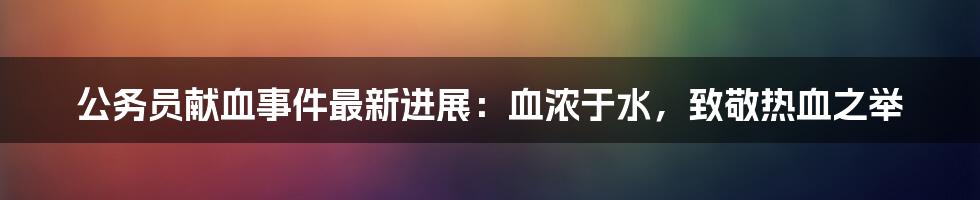 公务员献血事件最新进展：血浓于水，致敬热血之举