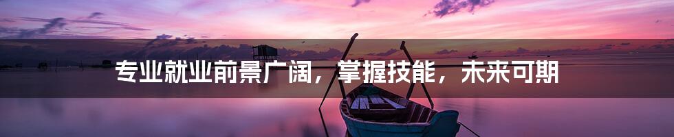 专业就业前景广阔,掌握技能,未来可期