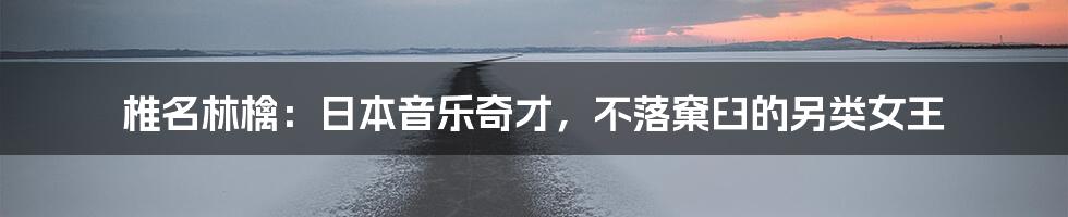 椎名林檎:日本音乐奇才,不落窠臼的另类女王
