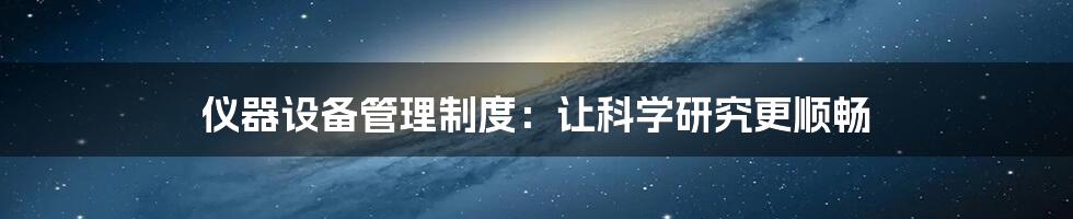 仪器设备管理制度:让科学研究更顺畅