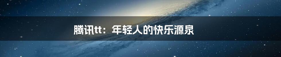 腾讯tt:年轻人的快乐源泉