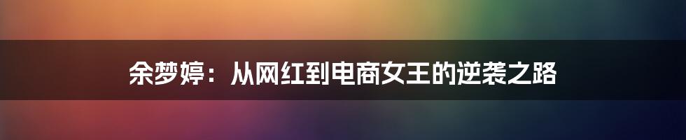 余梦婷:从网红到电商女王的逆袭之路