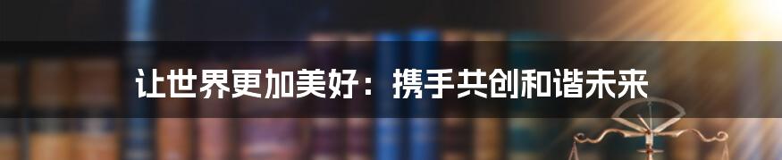 让世界更加美好:携手共创和谐未来