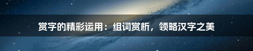 赏字的精彩运用：组词赏析，领略汉字之美