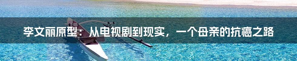 李文丽原型:从电视剧到现实,一个母亲的抗癌之路