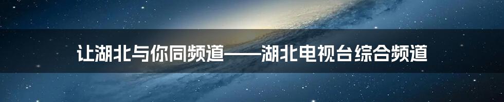 让湖北与你同频道——湖北电视台综合频道