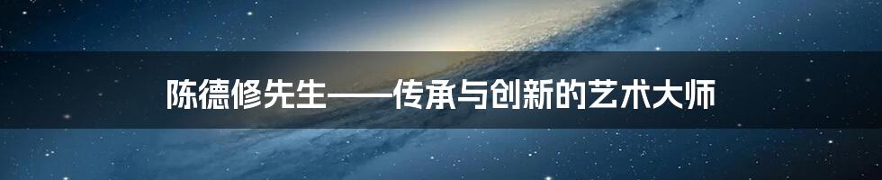 陈德修先生——传承与创新的艺术大师